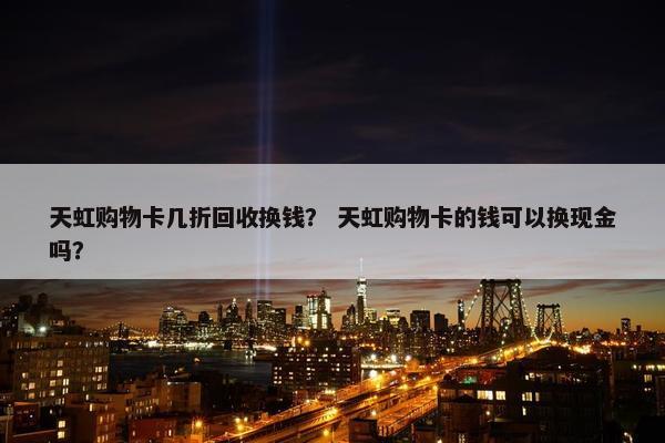 天虹购物卡几折回收换钱？ 天虹购物卡的钱可以换现金吗？