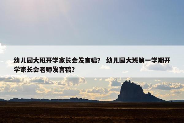 幼儿园大班开学家长会发言稿? 幼儿园大班第一学期开学家长会老师发言稿? 幼儿园大班开学家长会发言稿? 幼儿园大班第一学期开学家长会老师发言稿?