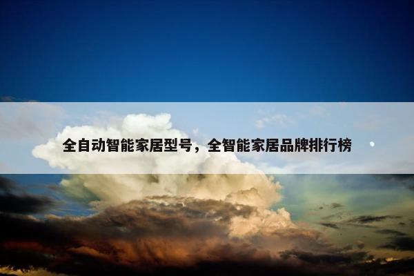 全自动智能家居型号，全智能家居品牌排行榜