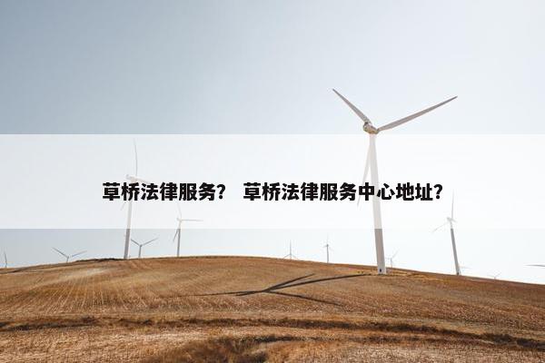 草桥法律服务？ 草桥法律服务中心地址？