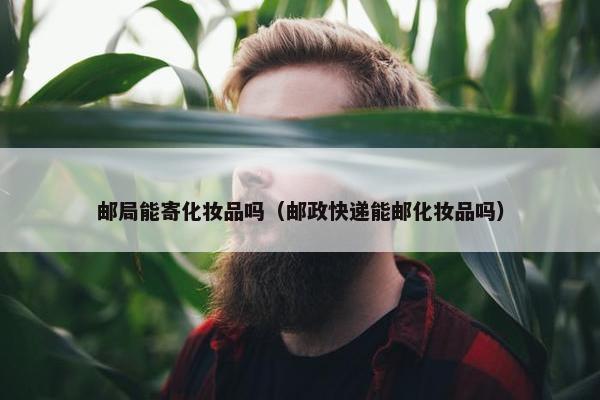 邮局能寄化妆品吗（邮政快递能邮化妆品吗）
