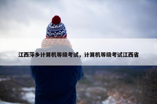 江西萍乡计算机等级考试，计算机等级考试江西省