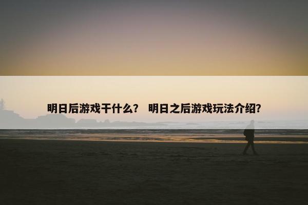 明日后游戏干什么？ 明日之后游戏玩法介绍？