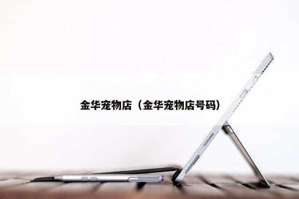 金华宠物店（金华宠物店号码）