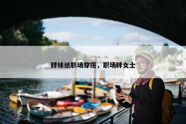 胖妹纸职场穿搭，职场胖女士