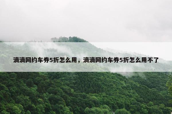滴滴网约车券5折怎么用，滴滴网约车券5折怎么用不了