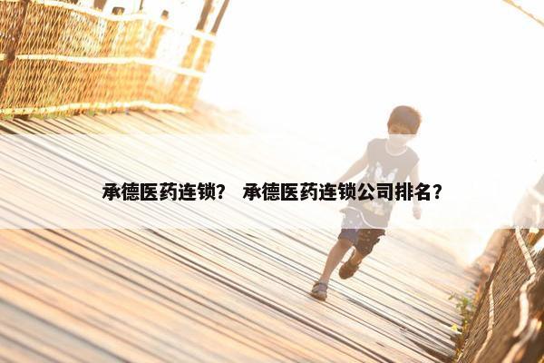 承德医药连锁？ 承德医药连锁公司排名？