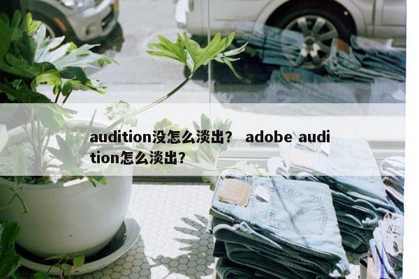 audition没怎么淡出? adobe audition怎么淡出? audition没怎么淡出? adobe audition怎么淡出?