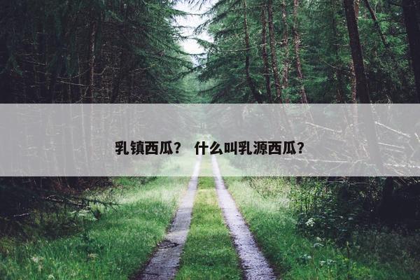 乳镇西瓜？ 什么叫乳源西瓜？