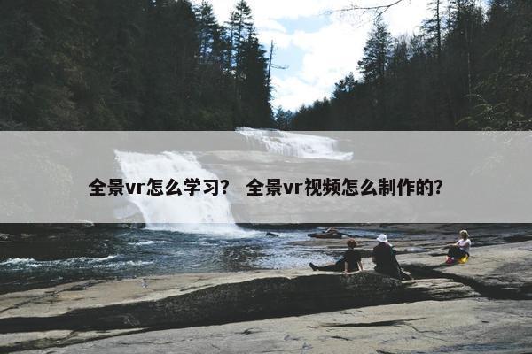 全景vr怎么学习？ 全景vr视频怎么制作的？