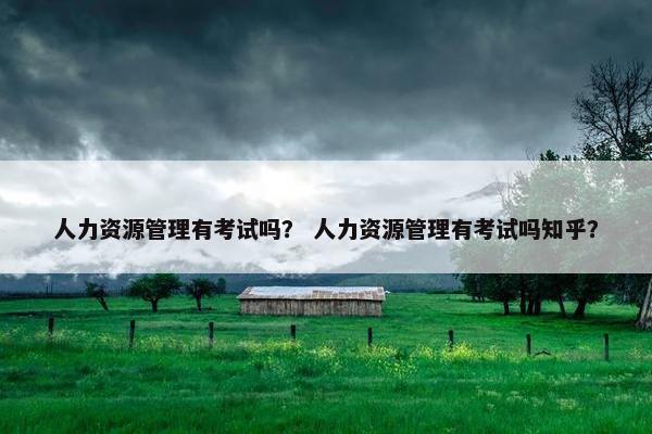 人力资源管理有考试吗？ 人力资源管理有考试吗知乎？