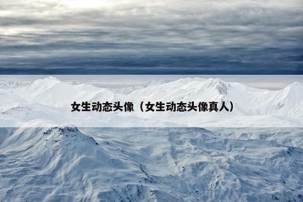 女生动态头像（女生动态头像真人）