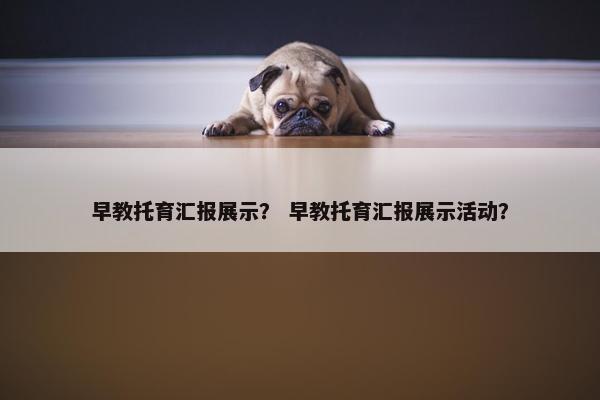 早教托育汇报展示? 早教托育汇报展示活动? 早教托育汇报展示? 早教托育汇报展示活动?