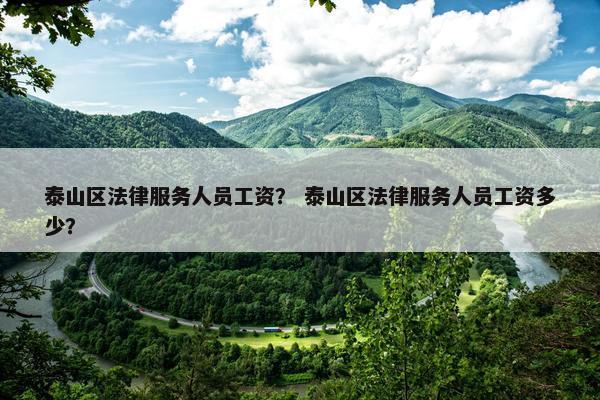泰山区法律服务人员工资？ 泰山区法律服务人员工资多少？
