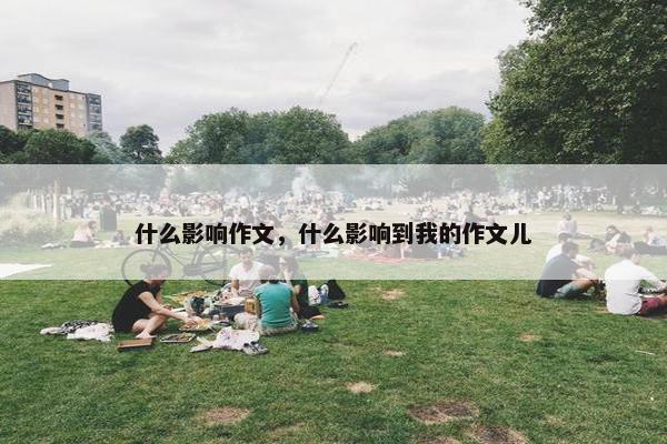 什么影响作文,什么影响到我的作文儿 什么影响作文,什么影响到我的作文儿