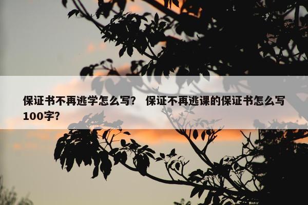 保证书不再逃学怎么写? 保证不再逃课的保证书怎么写100字? 保证书不再逃学怎么写? 保证不再逃课的保证书怎么写100字?