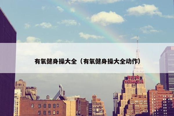 有氧健身操大全(有氧健身操大全动作) 有氧健身操大全(有氧健身操大全动作)