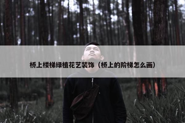 桥上楼梯绿植花艺装饰(桥上的阶梯怎么画) 桥上楼梯绿植花艺装饰(桥上的阶梯怎么画)