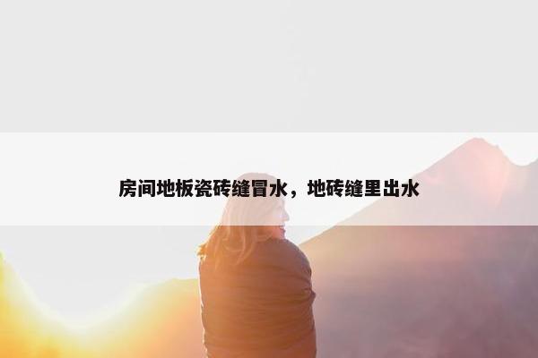 房间地板瓷砖缝冒水,地砖缝里出水 房间地板瓷砖缝冒水,地砖缝里出水