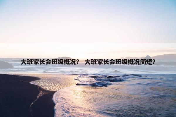 大班家长会班级概况? 大班家长会班级概况简短? 大班家长会班级概况? 大班家长会班级概况简短?