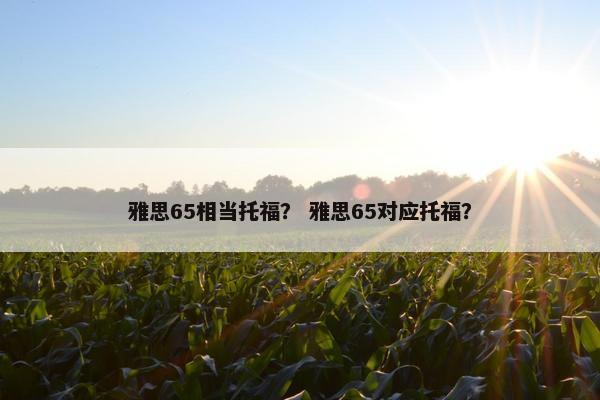 雅思65相当托福? 雅思65对应托福? 雅思65相当托福? 雅思65对应托福?