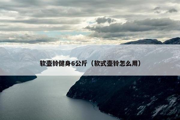 软壶铃健身6公斤(软式壶铃怎么用) 软壶铃健身6公斤(软式壶铃怎么用)