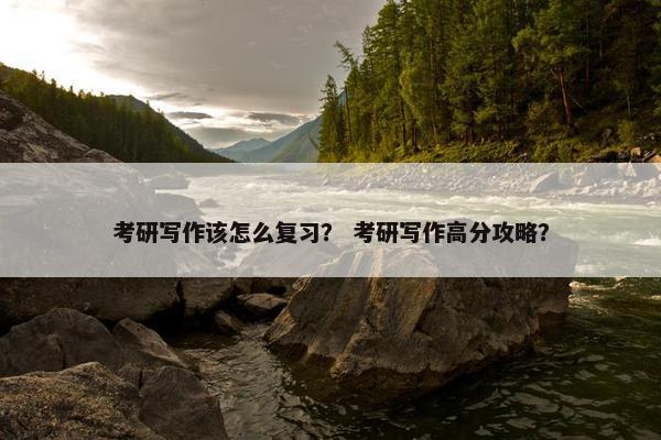 考研写作该怎么复习? 考研写作高分攻略? 考研写作该怎么复习? 考研写作高分攻略?