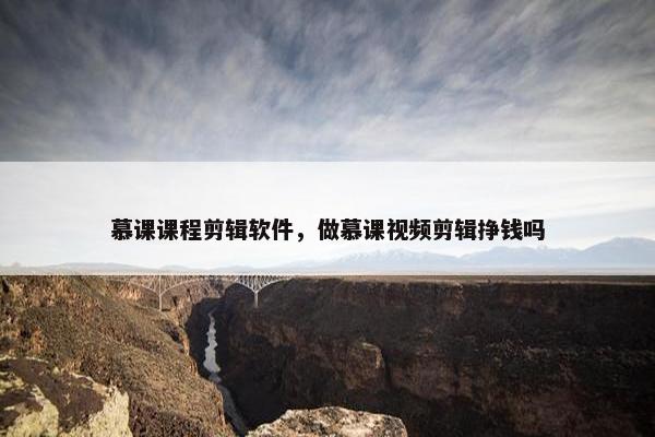 慕课课程剪辑软件,做慕课视频剪辑挣钱吗 慕课课程剪辑软件,做慕课视频剪辑挣钱吗