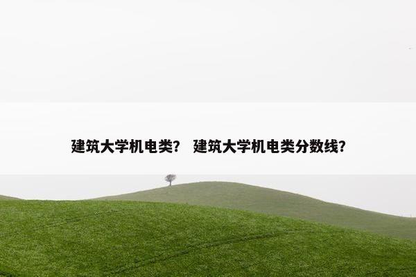 建筑大学机电类? 建筑大学机电类分数线? 建筑大学机电类? 建筑大学机电类分数线?