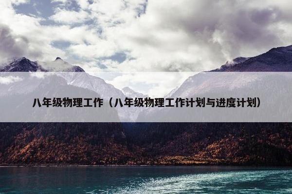 八年级物理工作(八年级物理工作计划与进度计划) 八年级物理工作(八年级物理工作计划与进度计划)