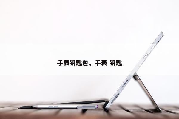 手表钥匙包,手表 钥匙 手表钥匙包,手表 钥匙