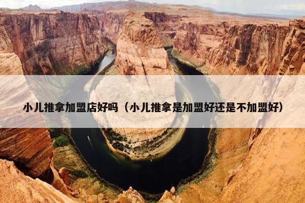 小儿推拿加盟店好吗(小儿推拿是加盟好还是不加盟好) 小儿推拿加盟店好吗(小儿推拿是加盟好还是不加盟好)