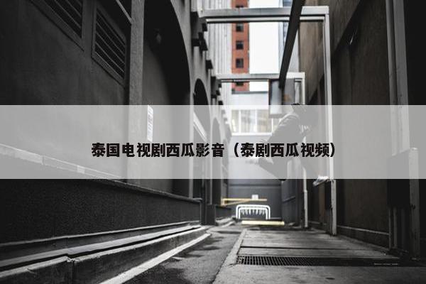 泰国电视剧西瓜影音(泰剧西瓜视频) 泰国电视剧西瓜影音(泰剧西瓜视频)