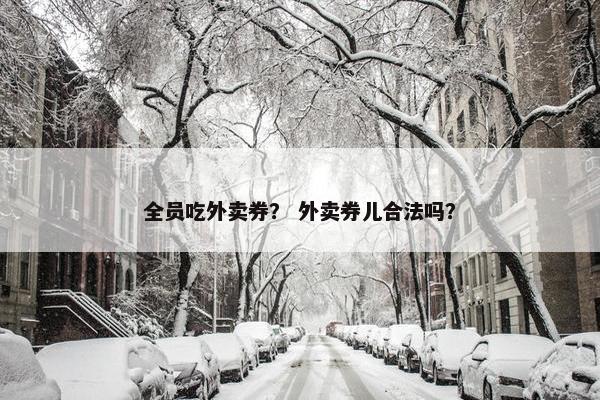 全员吃外卖券? 外卖券儿合法吗? 全员吃外卖券? 外卖券儿合法吗?