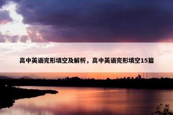 高中英语完形填空及解析,高中英语完形填空15篇 高中英语完形填空及解析,高中英语完形填空15篇