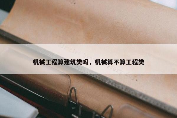机械工程算建筑类吗,机械算不算工程类 机械工程算建筑类吗,机械算不算工程类