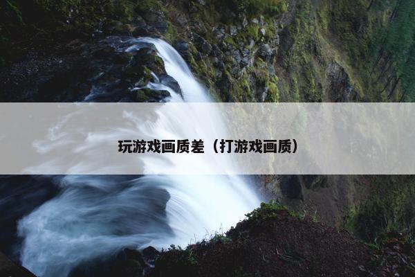玩游戏画质差(打游戏画质) 玩游戏画质差(打游戏画质)