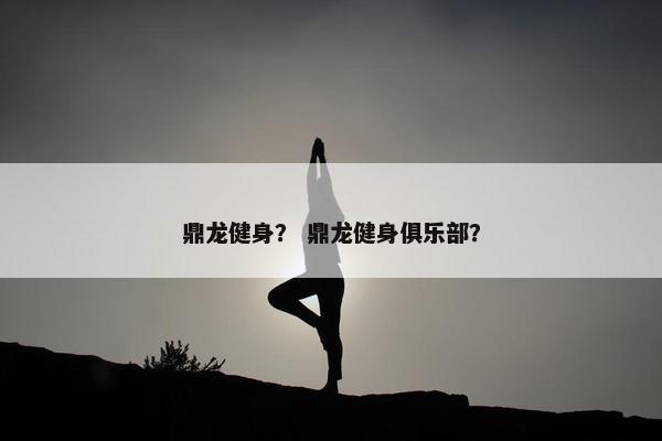 鼎龙健身? 鼎龙健身俱乐部? 鼎龙健身? 鼎龙健身俱乐部?