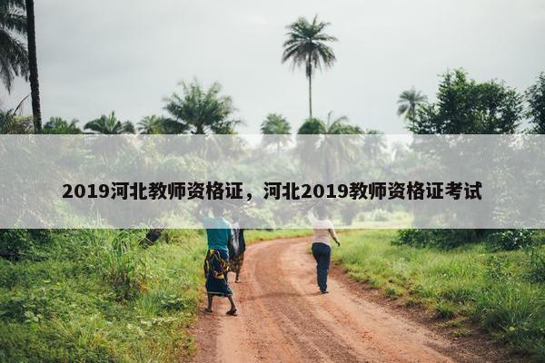 2019河北教师资格证,河北2019教师资格证考试 2019河北教师资格证,河北2019教师资格证考试
