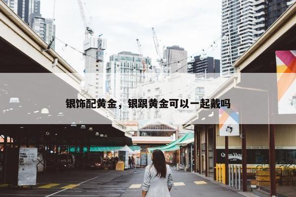 银饰配黄金，银跟黄金可以一起戴吗