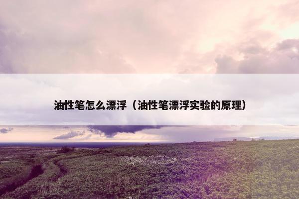 油性笔怎么漂浮(油性笔漂浮实验的原理) 油性笔怎么漂浮(油性笔漂浮实验的原理)