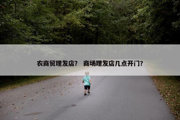 农商贸理发店? 商场理发店几点开门? 农商贸理发店? 商场理发店几点开门?