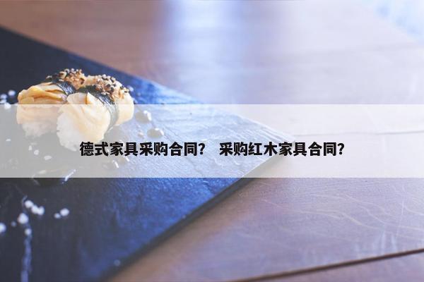 德式家具采购合同？ 采购红木家具合同？