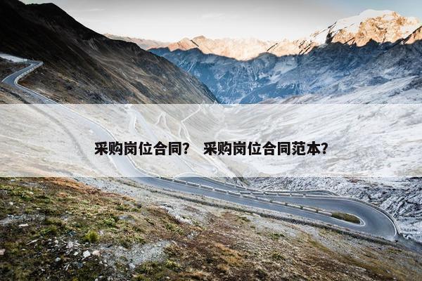 采购岗位合同？ 采购岗位合同范本？