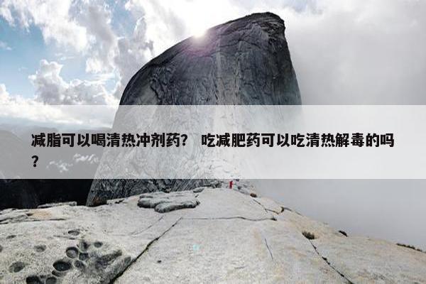 减脂可以喝清热冲剂药？ 吃减肥药可以吃清热解毒的吗？