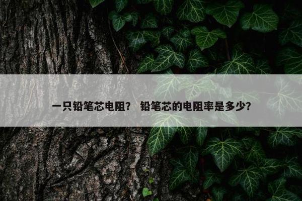 一只铅笔芯电阻？ 铅笔芯的电阻率是多少？