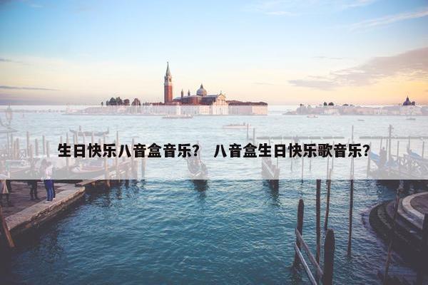 生日快乐八音盒音乐？ 八音盒生日快乐歌音乐？