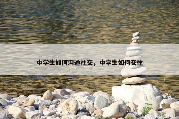 中学生如何沟通社交，中学生如何交往