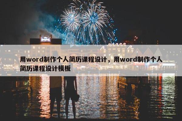 用word制作个人简历课程设计，用word制作个人简历课程设计模板