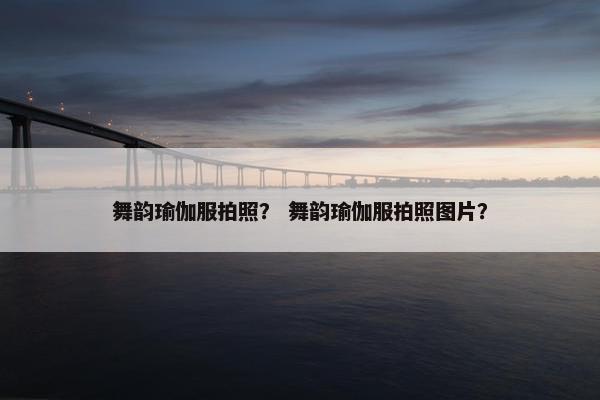 舞韵瑜伽服拍照？ 舞韵瑜伽服拍照图片？